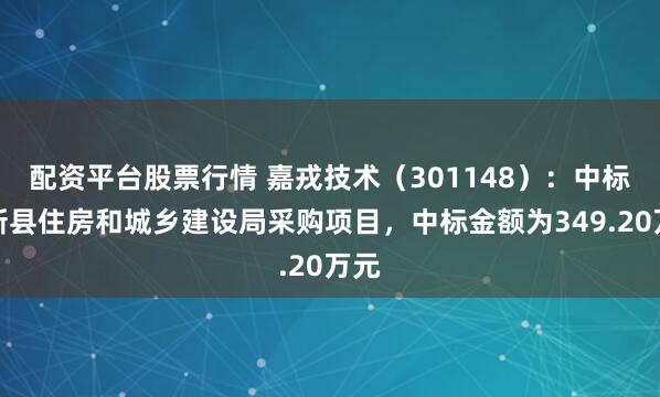 配资平台股票行情 嘉戎技术（301148）：中标大新县住房和城乡建设局采购项目，中标金额为349.20万元