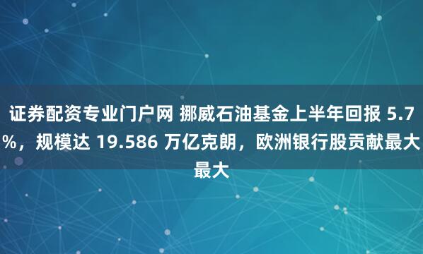 证券配资专业门户网 挪威石油基金上半年回报 5.7%，规模达 19.586 万亿克朗，欧洲银行股贡献最大