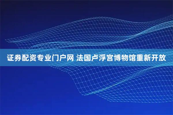 证券配资专业门户网 法国卢浮宫博物馆重新开放