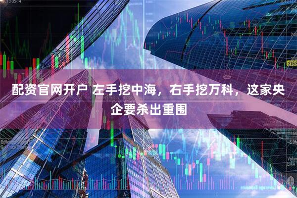 配资官网开户 左手挖中海，右手挖万科，这家央企要杀出重围
