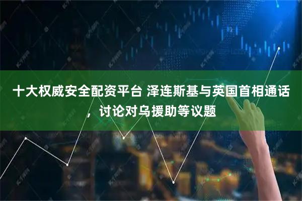 十大权威安全配资平台 泽连斯基与英国首相通话，讨论对乌援助等议题