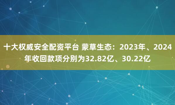 十大权威安全配资平台 蒙草生态：2023年、2024年收回款项分别为32.82亿、30.22亿