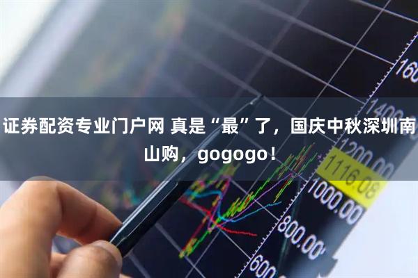 证券配资专业门户网 真是“最”了，国庆中秋深圳南山购，gogogo！