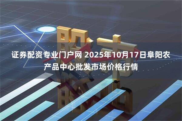 证券配资专业门户网 2025年10月17日阜阳农产品中心批发市场价格行情