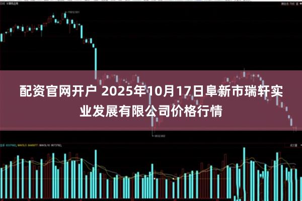 配资官网开户 2025年10月17日阜新市瑞轩实业发展有限公司价格行情