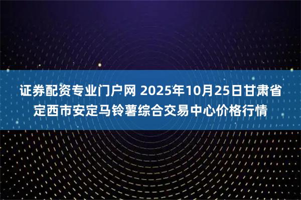 证券配资专业门户网 2025年10月25日甘肃省定西市安定马铃薯综合交易中心价格行情