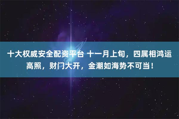 十大权威安全配资平台 十一月上旬，四属相鸿运高照，财门大开，金潮如海势不可当！