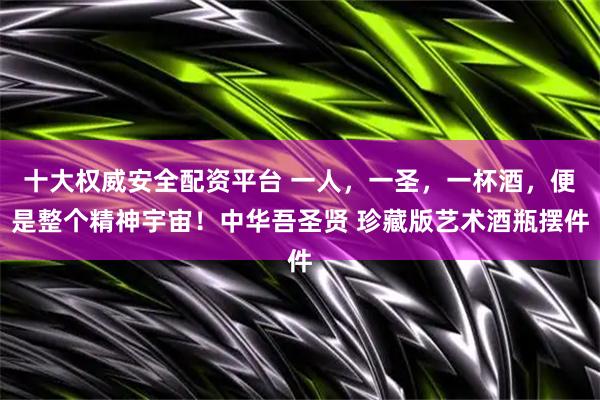 十大权威安全配资平台 一人，一圣，一杯酒，便是整个精神宇宙！中华吾圣贤 珍藏版艺术酒瓶摆件
