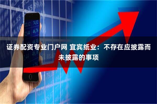 证券配资专业门户网 宜宾纸业：不存在应披露而未披露的事项