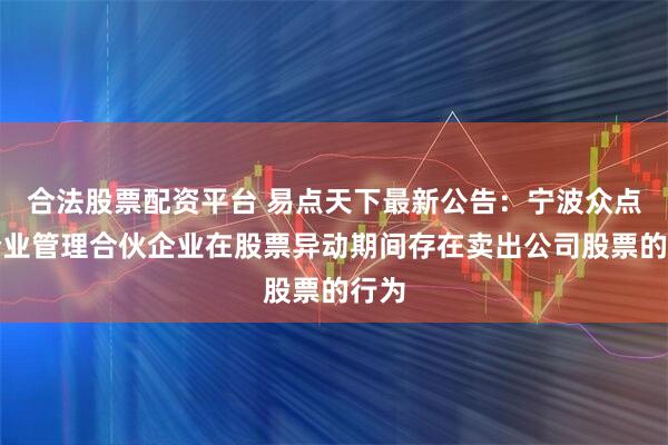 合法股票配资平台 易点天下最新公告：宁波众点易企业管理合伙企业在股票异动期间存在卖出公司股票的行为