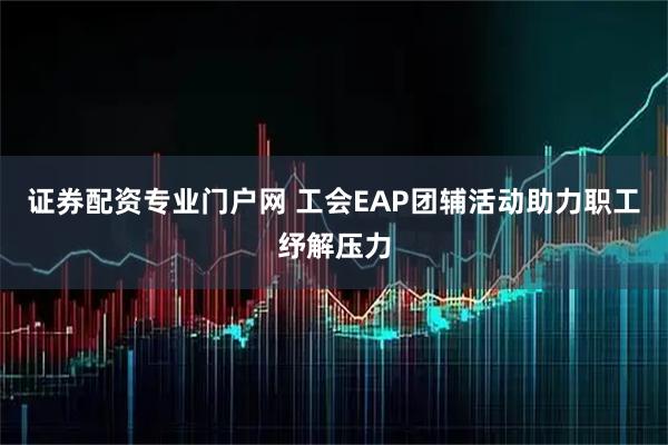 证券配资专业门户网 工会EAP团辅活动助力职工纾解压力