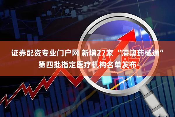 证券配资专业门户网 新增27家 “港澳药械通”第四批指定医疗机构名单发布