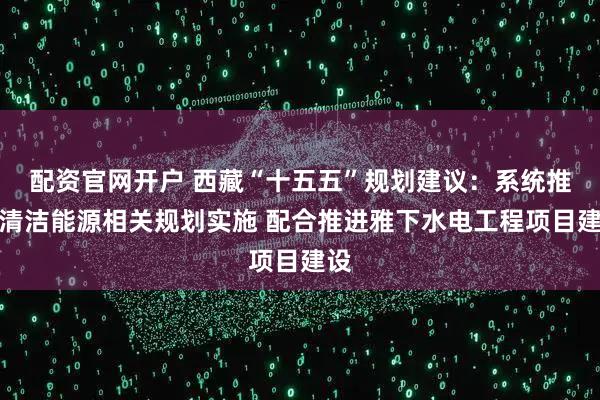 配资官网开户 西藏“十五五”规划建议：系统推进清洁能源相关规划实施 配合推进雅下水电工程项目建设